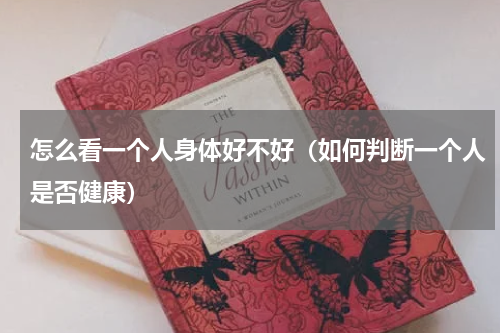 怎么看一个人身体好不好（如何判断一个人是否健康）