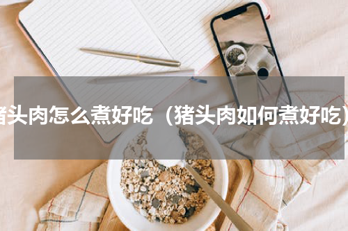 猪头肉怎么煮好吃（猪头肉如何煮好吃）