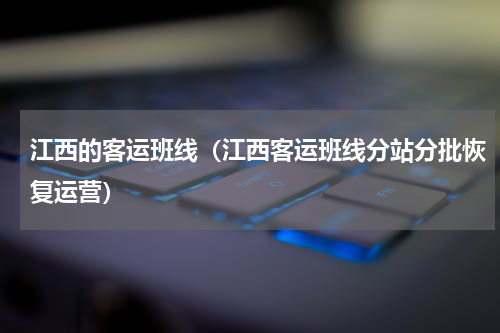 江西的客运班线（江西客运班线分站分批恢复运营）