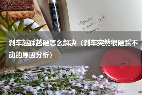 刹车越踩越硬怎么解决（刹车突然很硬踩不动的原因分析）