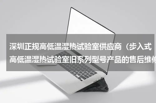 深圳正规高低温湿热试验室供应商（步入式高低温湿热试验室旧系列型号产品的售后维修问题）