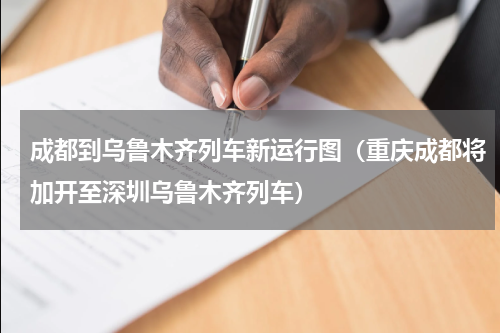 成都到乌鲁木齐列车新运行图（重庆成都将加开至深圳乌鲁木齐列车）