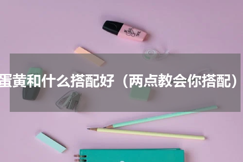 蛋黄和什么搭配好（两点教会你搭配）