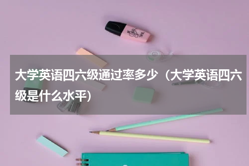 大学英语四六级通过率多少（大学英语四六级是什么水平）