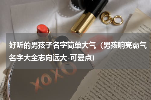 好听的男孩子名字简单大气（男孩响亮霸气名字大全志向远大-可爱点）