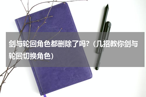 剑与轮回角色都删除了吗?（几招教你剑与轮回切换角色）