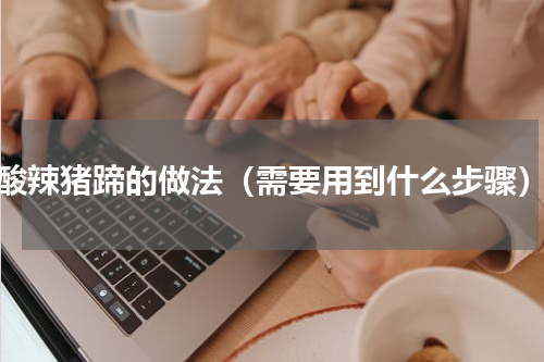 酸辣猪蹄的做法（需要用到什么步骤）