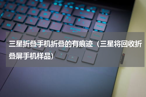 三星折叠手机折叠的有痕迹（三星将回收折叠屏手机样品）