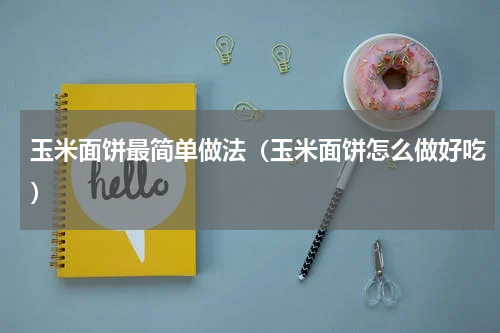 玉米面饼最简单做法（玉米面饼怎么做好吃）