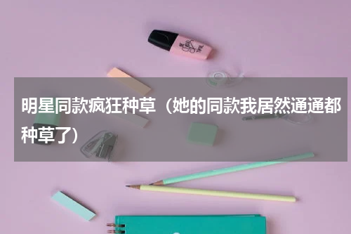明星同款疯狂种草（她的同款我居然通通都种草了）