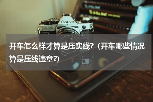 开车怎么样才算是压实线?（开车哪些情况算是压线违章?）
