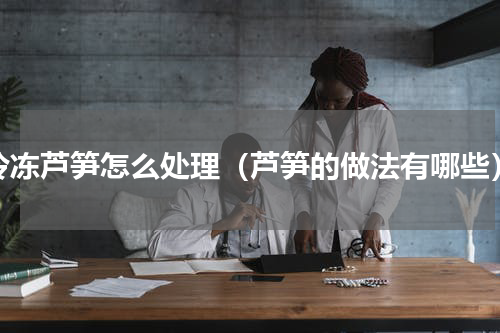 冷冻芦笋怎么处理（芦笋的做法有哪些）