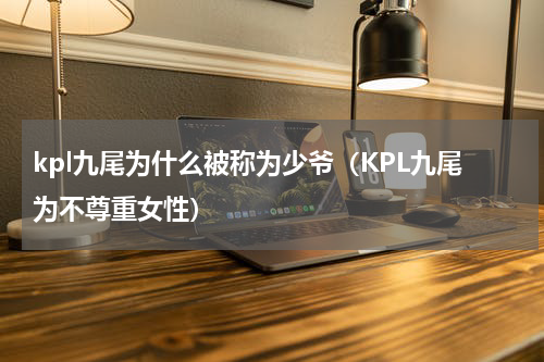 kpl九尾为什么被称为少爷（KPL九尾为不尊重女性）
