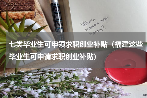 七类毕业生可申领求职创业补贴（福建这些毕业生可申请求职创业补贴）