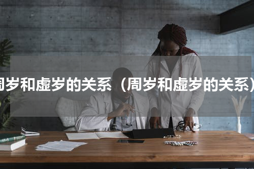 周岁和虚岁的关系（周岁和虚岁的关系）