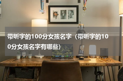 带昕字的100分女孩名字（带昕字的100分女孩名字有哪些）