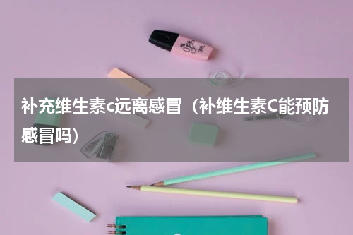 补充维生素c远离感冒（补维生素C能预防感冒吗）