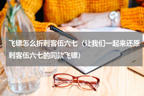 飞镖怎么折刺客伍六七（让我们一起来还原刺客伍六七的同款飞镖）
