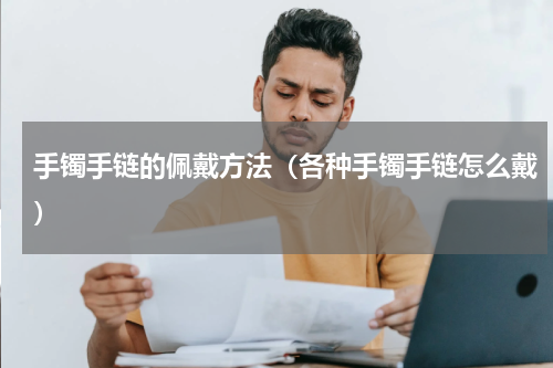 手镯手链的佩戴方法（各种手镯手链怎么戴）