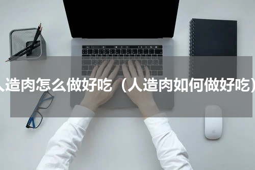 人造肉怎么做好吃（人造肉如何做好吃）