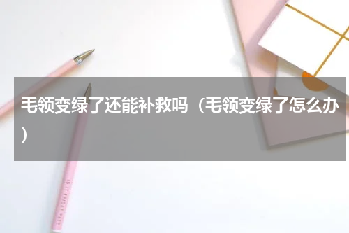 毛领变绿了还能补救吗（毛领变绿了怎么办）