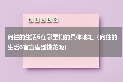 向往的生活6在哪里拍的具体地址（向往的生活6官宣告别桃花源）