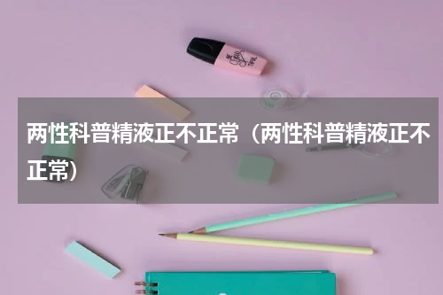 两性科普精液正不正常（两性科普精液正不正常）