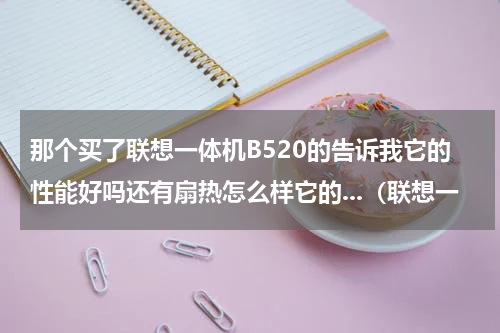 那个买了联想一体机B520的告诉我它的性能好吗还有扇热怎么样它的...（联想一