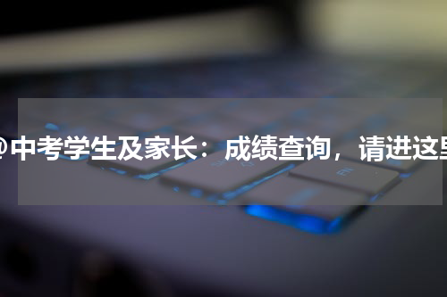 @中考学生及家长：成绩查询，请进这里