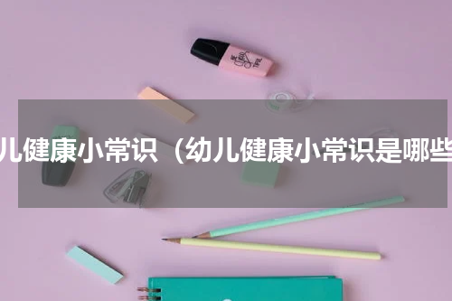 幼儿健康小常识（幼儿健康小常识是哪些）