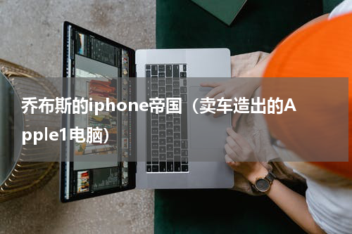 乔布斯的iphone帝国（卖车造出的Apple1电脑）