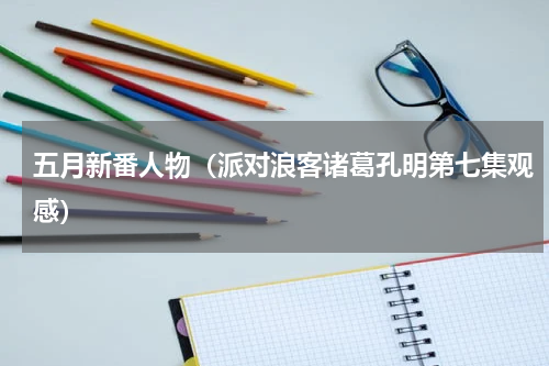 五月新番人物（派对浪客诸葛孔明第七集观感）