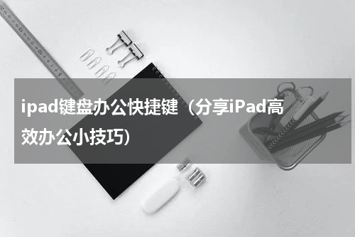 ipad键盘办公快捷键（分享iPad高效办公小技巧）