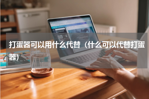 打蛋器可以用什么代替（什么可以代替打蛋器）