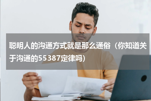 聪明人的沟通方式就是那么通俗（你知道关于沟通的55387定律吗）