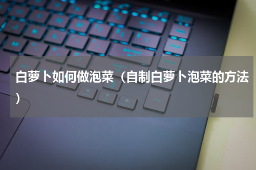 白萝卜如何做泡菜（自制白萝卜泡菜的方法）