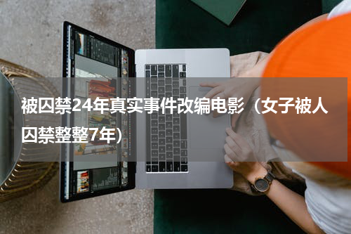 被囚禁24年真实事件改编电影（女子被人囚禁整整7年）