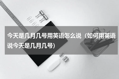 今天是几月几号用英语怎么说（如何用英语说今天是几月几号）