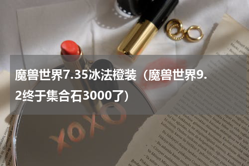 魔兽世界7.35冰法橙装（魔兽世界9.2终于集合石3000了）
