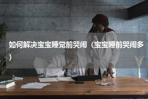 如何解决宝宝睡觉前哭闹（宝宝睡前哭闹多）
