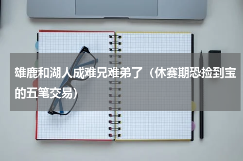 雄鹿和湖人成难兄难弟了（休赛期恐捡到宝的五笔交易）