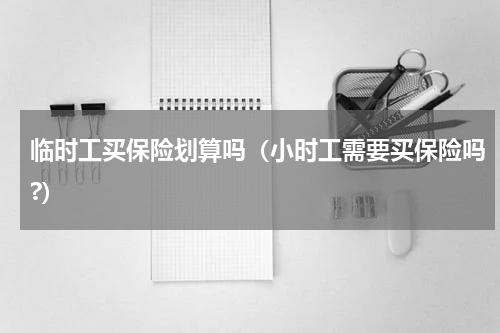 临时工买保险划算吗（小时工需要买保险吗?）