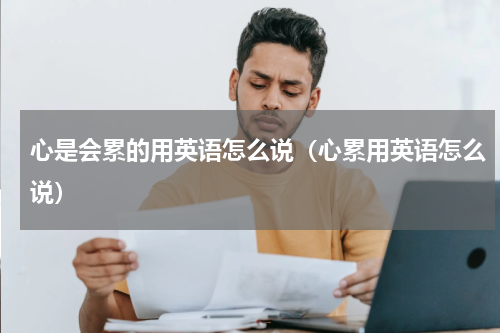 心是会累的用英语怎么说（心累用英语怎么说）