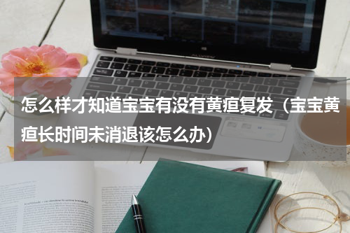 怎么样才知道宝宝有没有黄疸复发（宝宝黄疸长时间未消退该怎么办）