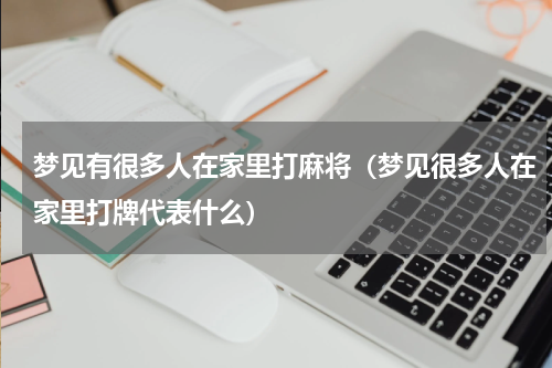 梦见有很多人在家里打麻将（梦见很多人在家里打牌代表什么）