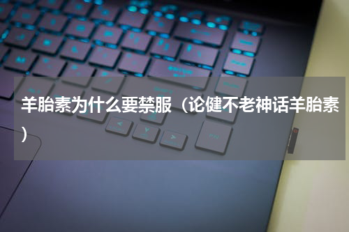 羊胎素为什么要禁服（论健不老神话羊胎素）