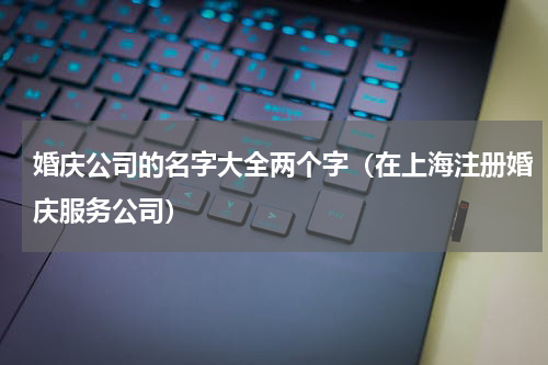 婚庆公司的名字大全两个字（在上海注册婚庆服务公司）