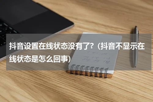 抖音设置在线状态没有了?（抖音不显示在线状态是怎么回事）