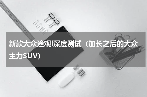 新款大众途观l深度测试（加长之后的大众主力SUV）