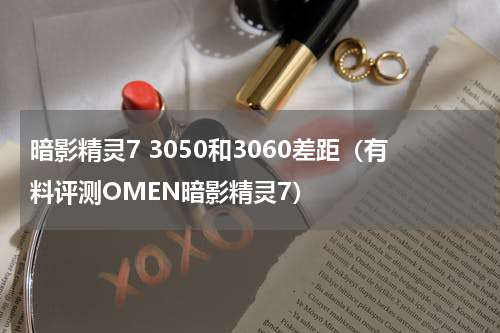 暗影精灵7 3050和3060差距（有料评测OMEN暗影精灵7）